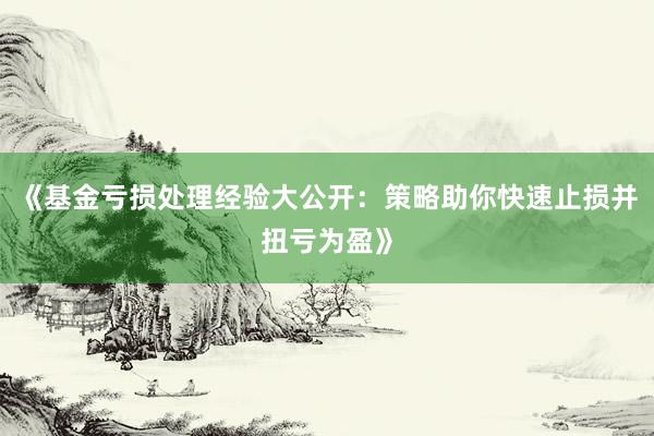 《基金亏损处理经验大公开：策略助你快速止损并扭亏为盈》