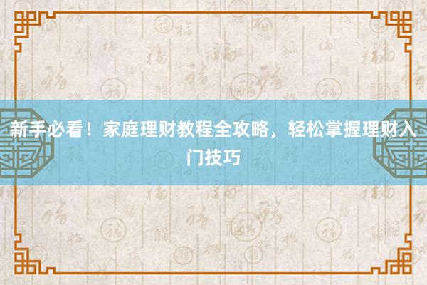 新手必看！家庭理财教程全攻略，轻松掌握理财入门技巧