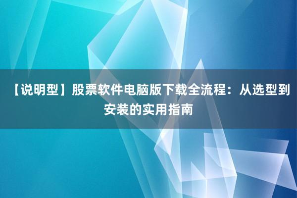 【说明型】股票软件电脑版下载全流程：从选型到安装的实用指南