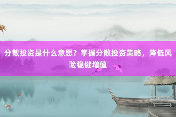 分散投资是什么意思？掌握分散投资策略，降低风险稳健增值