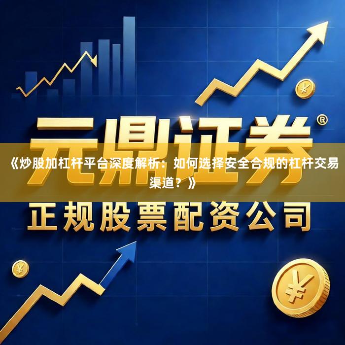 《炒股加杠杆平台深度解析：如何选择安全合规的杠杆交易渠道？》