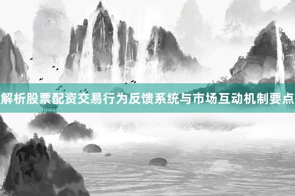 解析股票配资交易行为反馈系统与市场互动机制要点