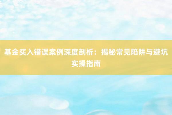 基金买入错误案例深度剖析:揭秘常见陷阱与避坑实操指南