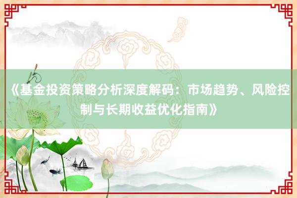 《基金投资策略分析深度解码：市场趋势、风险控制与长期收益优化指南》