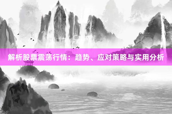 解析股票震荡行情：趋势、应对策略与实用分析
