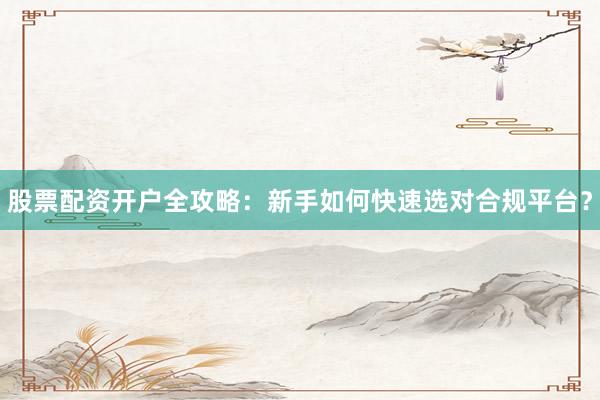股票配资开户全攻略：新手如何快速选对合规平台？