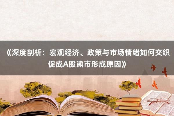 《深度剖析：宏观经济、政策与市场情绪如何交织促成A股熊市形成原因》