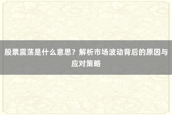股票震荡是什么意思？解析市场波动背后的原因与应对策略