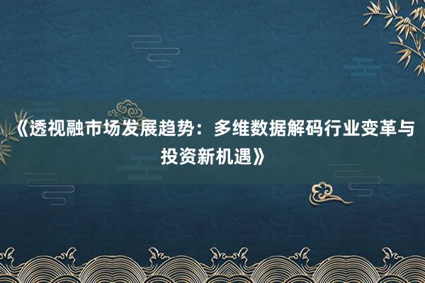《透视融市场发展趋势：多维数据解码行业变革与投资新机遇》
