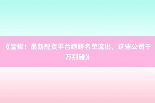 《警惕！最新配资平台跑路名单流出，这些公司千万别碰》