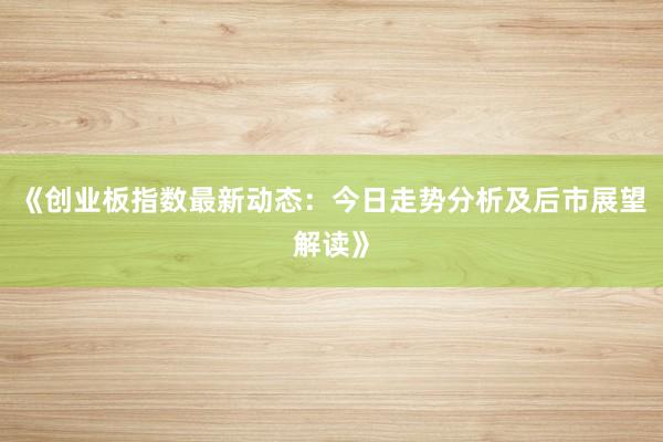 《创业板指数最新动态：今日走势分析及后市展望解读》