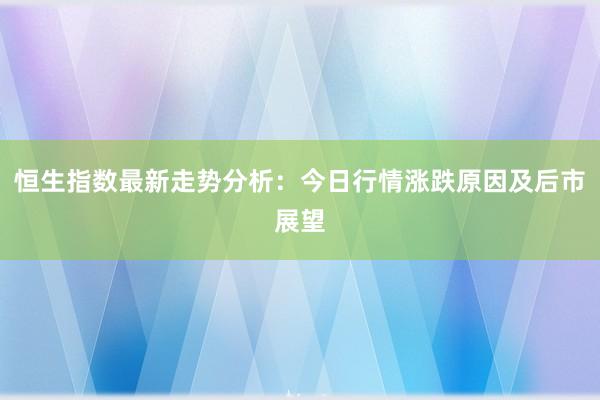 恒生指数最新走势分析：今日行情涨跌原因及后市展望