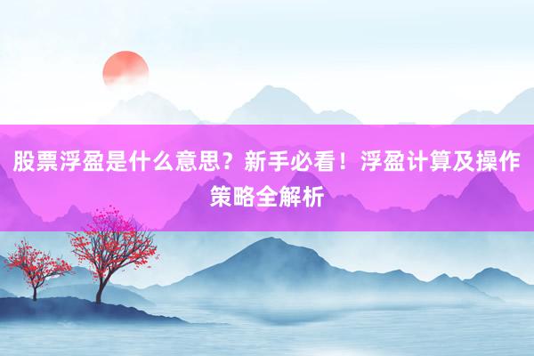 股票浮盈是什么意思？新手必看！浮盈计算及操作策略全解析