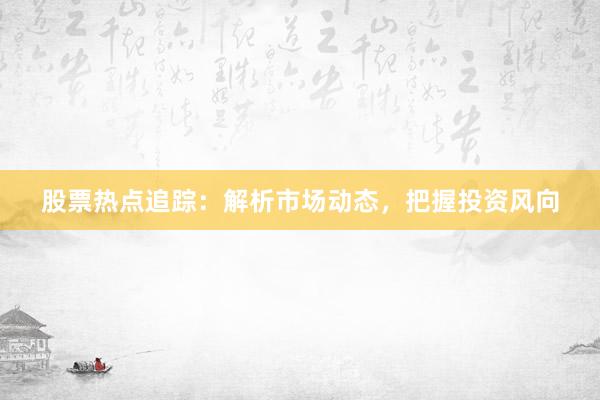 股票热点追踪：解析市场动态，把握投资风向
