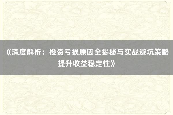 《深度解析：投资亏损原因全揭秘与实战避坑策略提升收益稳定性》
