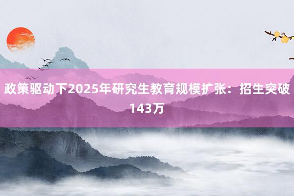 政策驱动下2025年研究生教育规模扩张：招生突破143万