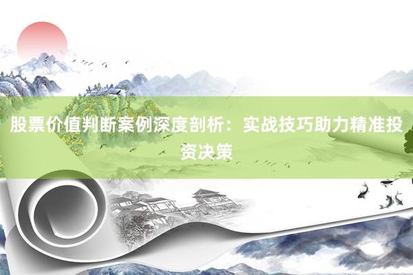 股票价值判断案例深度剖析：实战技巧助力精准投资决策