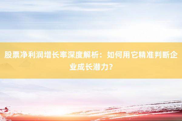 股票净利润增长率深度解析：如何用它精准判断企业成长潜力？
