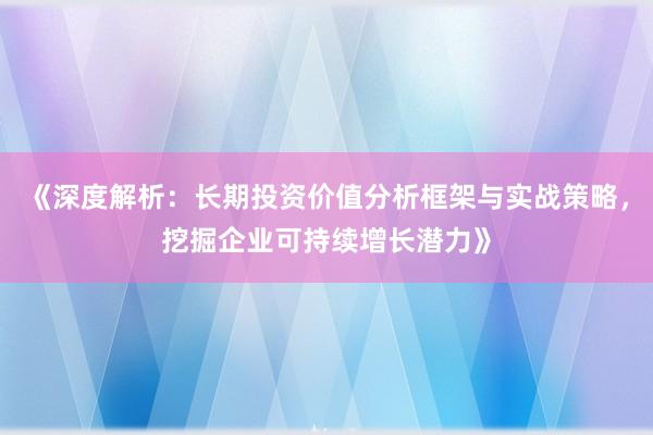 《深度解析：长期投资价值分析框架与实战策略，挖掘企业可持续增长潜力》