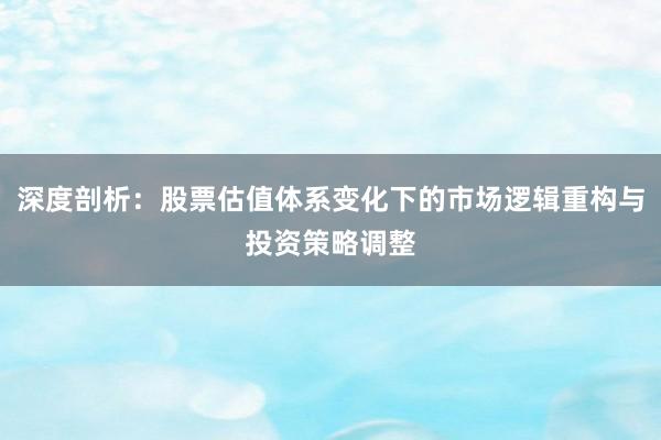 深度剖析：股票估值体系变化下的市场逻辑重构与投资策略调整