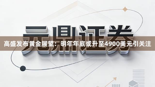 高盛发布黄金展望:明年年底或升至4900美元引关注