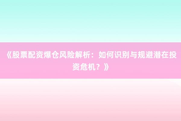 《股票配资爆仓风险解析:如何识别与规避潜在投资危机?》