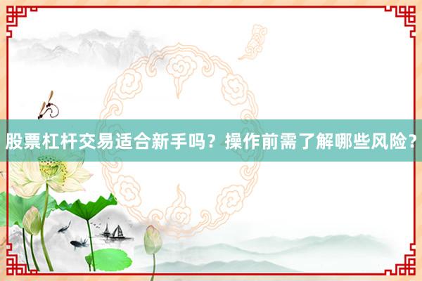 股票杠杆交易适合新手吗？操作前需了解哪些风险？