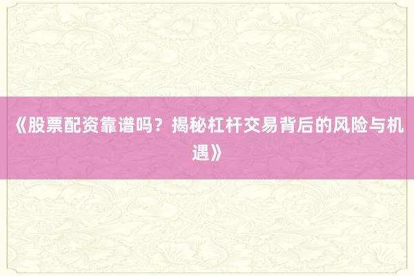 《股票配资靠谱吗？揭秘杠杆交易背后的风险与机遇》