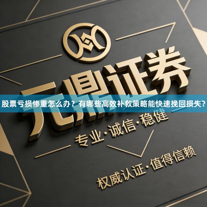 股票亏损惨重怎么办？有哪些高效补救策略能快速挽回损失？