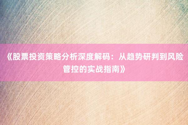 《股票投资策略分析深度解码：从趋势研判到风险管控的实战指南》