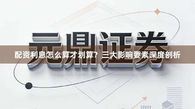 配资利息怎么算才划算？三大影响要素深度剖析