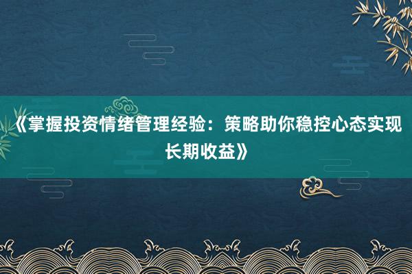 《掌握投资情绪管理经验：策略助你稳控心态实现长期收益》