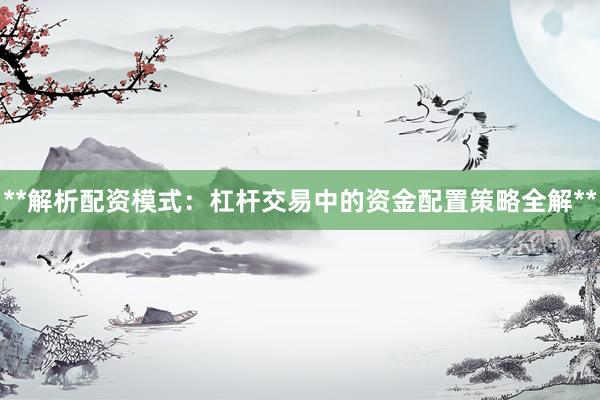 **解析配资模式：杠杆交易中的资金配置策略全解**