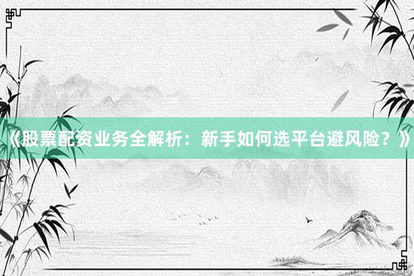 《股票配资业务全解析：新手如何选平台避风险？》