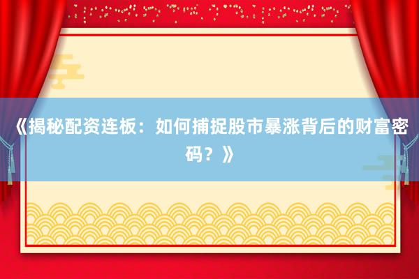 《揭秘配资连板：如何捕捉股市暴涨背后的财富密码？》