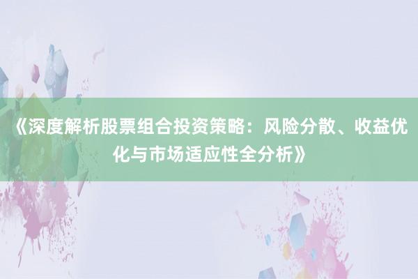 《深度解析股票组合投资策略：风险分散、收益优化与市场适应性全分析》