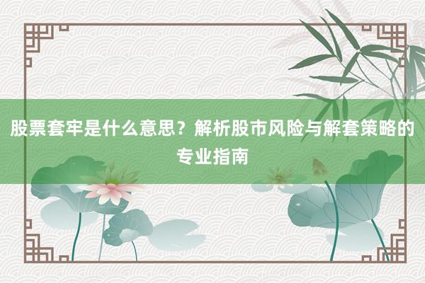 股票套牢是什么意思？解析股市风险与解套策略的专业指南