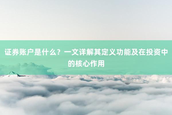 证券账户是什么？一文详解其定义功能及在投资中的核心作用