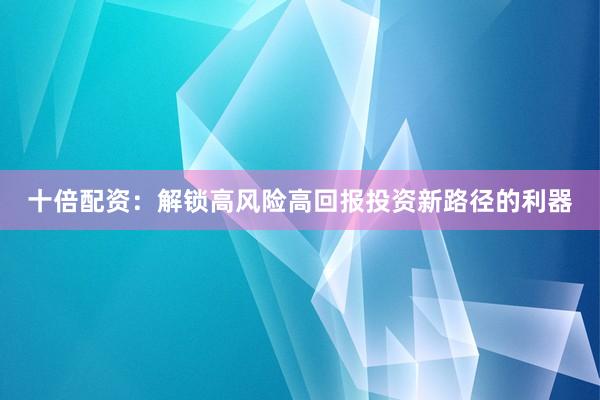 十倍配资：解锁高风险高回报投资新路径的利器