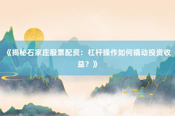 《揭秘石家庄股票配资：杠杆操作如何撬动投资收益？》