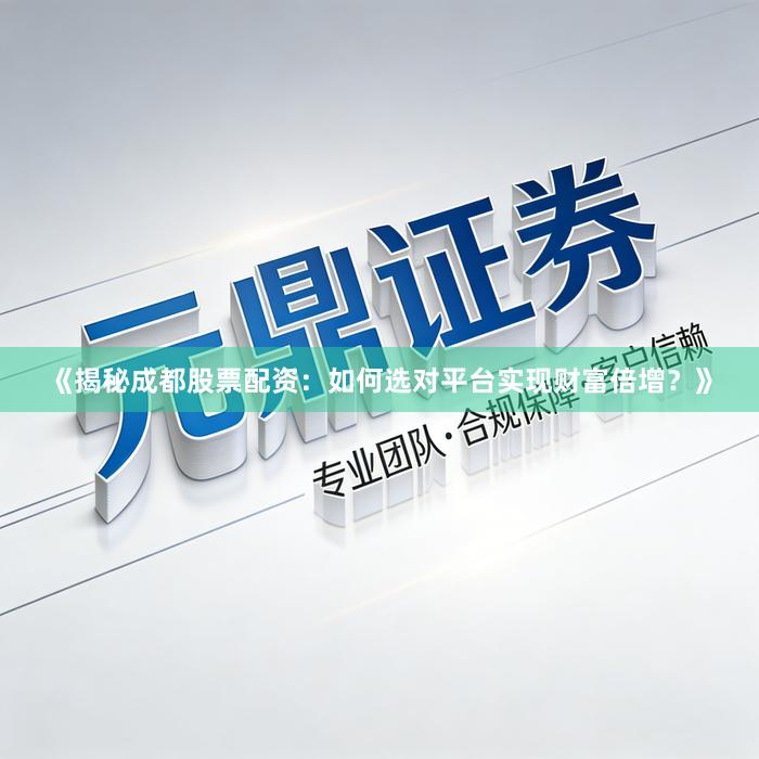 《揭秘成都股票配资：如何选对平台实现财富倍增？》