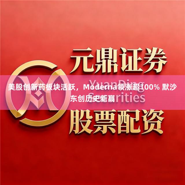 美股创新药板块活跃，Moderna领涨超100% 默沙东创历史新高