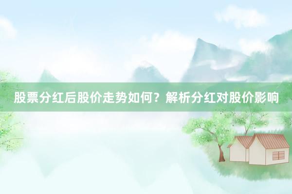 股票分红后股价走势如何？解析分红对股价影响