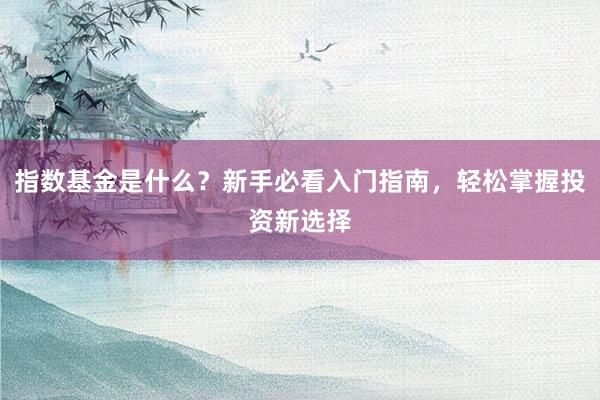 指数基金是什么？新手必看入门指南，轻松掌握投资新选择
