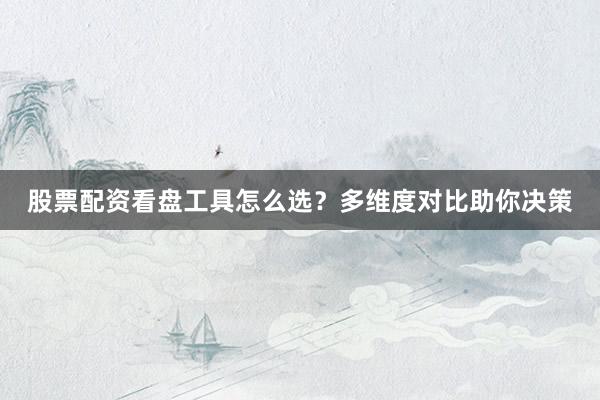 股票配资看盘工具怎么选？多维度对比助你决策