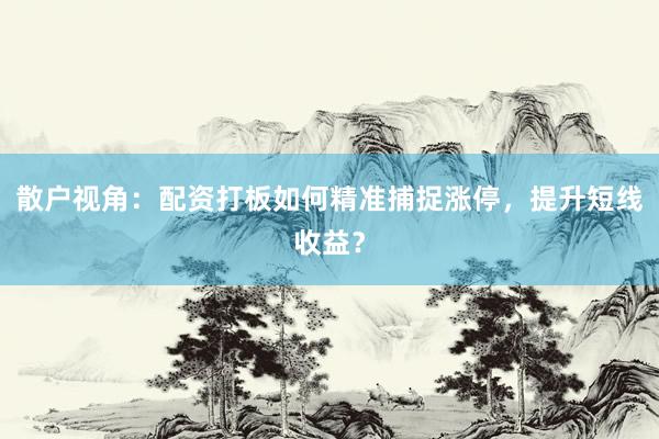 散户视角：配资打板如何精准捕捉涨停，提升短线收益？