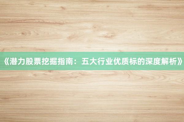 《潜力股票挖掘指南：五大行业优质标的深度解析》