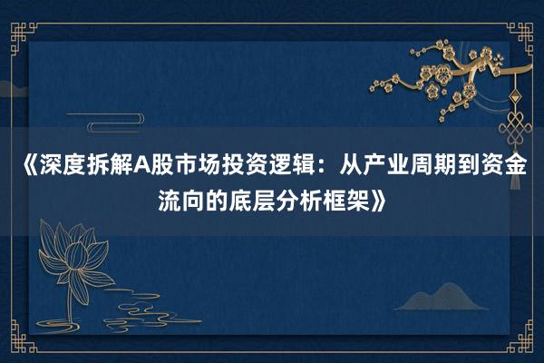 《深度拆解A股市场投资逻辑：从产业周期到资金流向的底层分析框架》