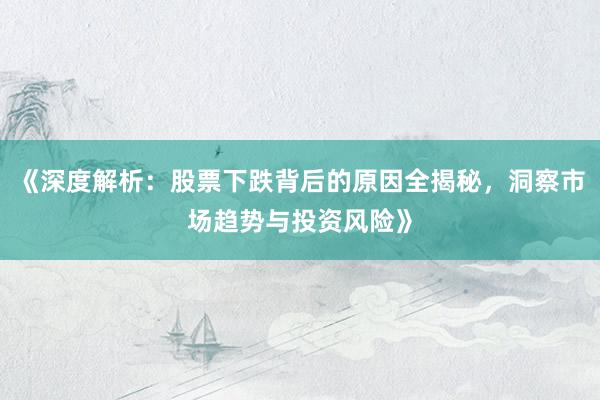 《深度解析：股票下跌背后的原因全揭秘，洞察市场趋势与投资风险》