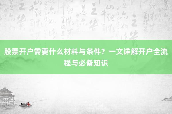 股票开户需要什么材料与条件？一文详解开户全流程与必备知识